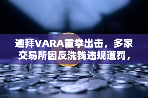 迪拜VARA重拳出击，多家交易所因反洗钱违规遭罚，加密合规升级-第1张图片-欧易交易所