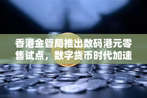 香港金管局推出数码港元零售试点，数字货币时代加速到来