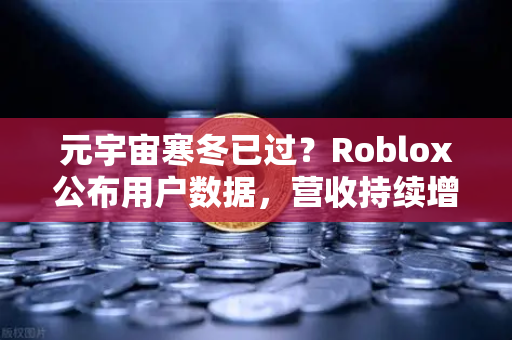 元宇宙寒冬已过？Roblox公布用户数据，营收持续增长，欧易交易所官网揭示行业新趋势
