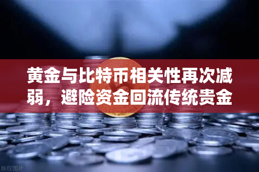 黄金与比特币相关性再次减弱，避险资金回流传统贵金属，欧易交易所数字货币市场何去何从？