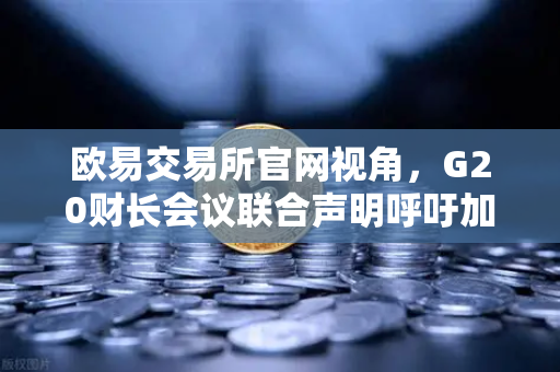 欧易交易所官网视角，G20财长会议联合声明呼吁加强稳定币监管，加密市场迎来新变局