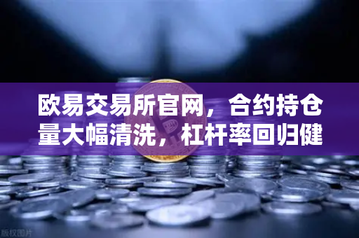 欧易交易所官网，合约持仓量大幅清洗，杠杆率回归健康水平，市场迎来良性周期