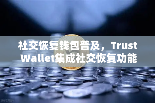 社交恢复钱包普及，Trust Wallet集成社交恢复功能，欧易交易所助力用户资产安全升级