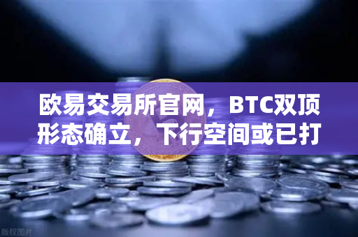 欧易交易所官网，BTC双顶形态确立，下行空间或已打开