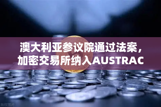 澳大利亚参议院通过法案，加密交易所纳入AUSTRAC监管，欧易OKX用户如何应对？