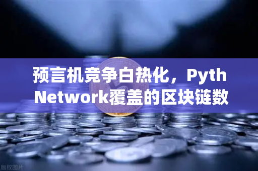 预言机竞争白热化，Pyth Network覆盖的区块链数量超越Chainlink，欧易交易所布局新赛道
