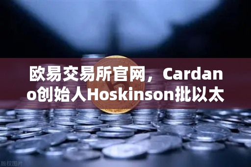 欧易交易所官网，Cardano创始人Hoskinson批以太坊路线图缺乏创新，公链赛道格局生变