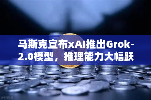 马斯克宣布xAI推出Grok-2.0模型，推理能力大幅跃升，AI竞赛再添变数-第1张图片-欧易交易所
