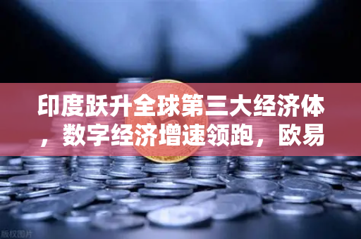 印度跃升全球第三大经济体，数字经济增速领跑，欧易交易所官网见证亚洲新格局