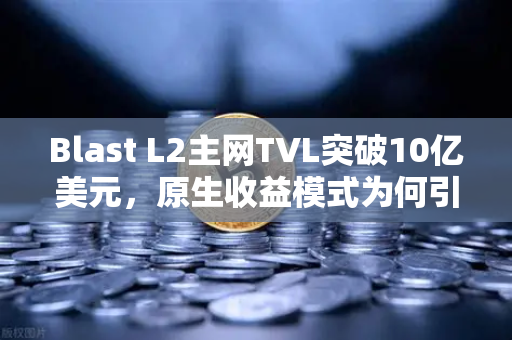 Blast L2主网TVL突破10亿美元，原生收益模式为何引爆市场？
