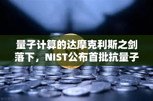 量子计算的达摩克利斯之剑落下，NIST公布首批抗量子加密标准，你的资产还安全吗？