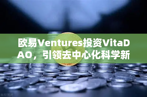 欧易Ventures投资VitaDAO，引领去中心化科学新浪潮，重塑科研未来