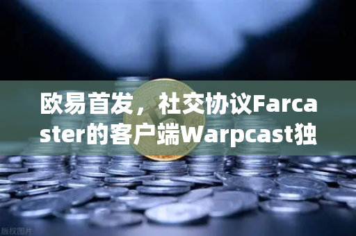 欧易首发，社交协议Farcaster的客户端Warpcast独家上线—Web3社交新纪元的敲门砖