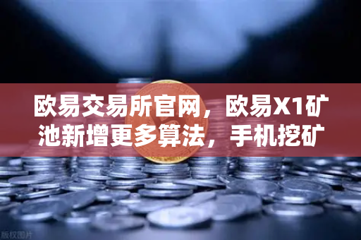 欧易交易所官网，欧易X1矿池新增更多算法，手机挖矿收益多元化全面解读