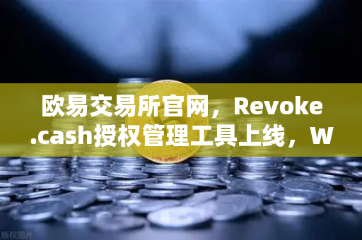 欧易交易所官网，Revoke.cash授权管理工具上线，Web3钱包安全升级