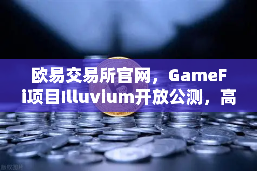 欧易交易所官网，GameFi项目Illuvium开放公测，高品质画面引玩家疯狂追捧