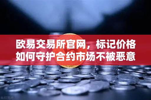 欧易交易所官网，标记价格如何守护合约市场不被恶意操纵？