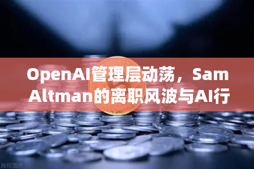 OpenAI管理层动荡，Sam Altman的离职风波与AI行业未来走向