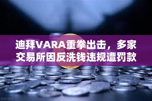 迪拜VARA重拳出击，多家交易所因反洗钱违规遭罚款，合规风暴席卷全球-第1张图片-欧易交易所