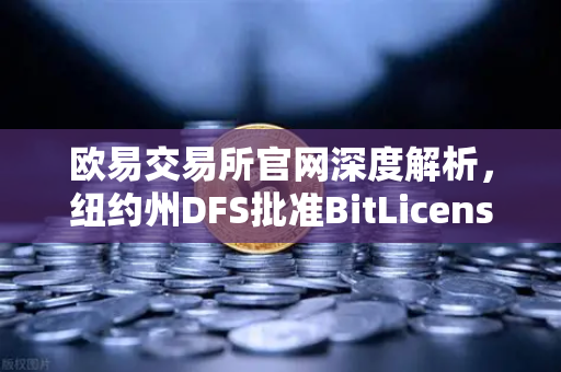 欧易交易所官网深度解析，纽约州DFS批准BitLicense，网络安全成新焦点