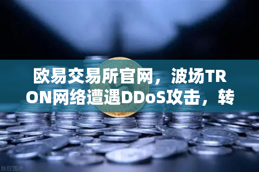 欧易交易所官网，波场TRON网络遭遇DDoS攻击，转账延迟数小时深度解析