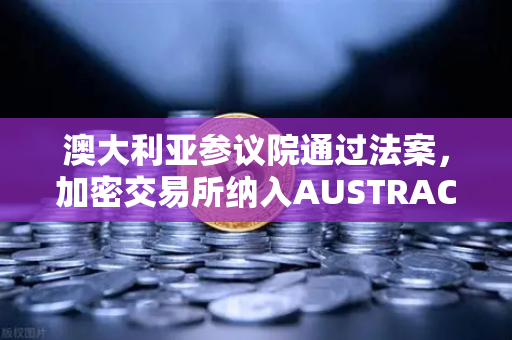 澳大利亚参议院通过法案，加密交易所纳入AUSTRAC监管，合规时代来临