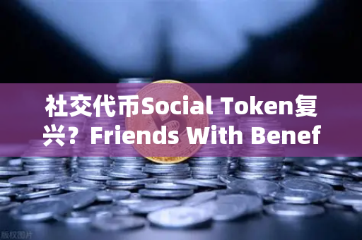社交代币Social Token复兴？Friends With Benefits推出新治理模型