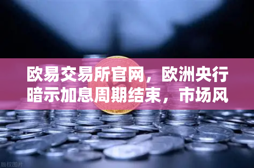 欧易交易所官网，欧洲央行暗示加息周期结束，市场风向变了？
