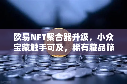 欧易NFT聚合器升级，小众宝藏触手可及，稀有藏品筛选更智能-第1张图片-欧易交易所