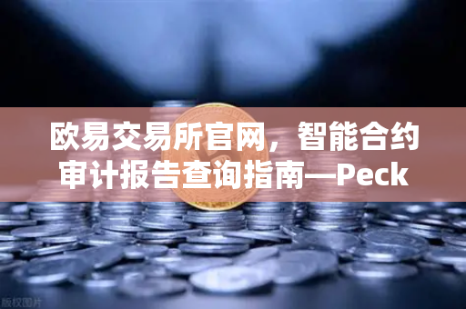 欧易交易所官网，智能合约审计报告查询指南—PeckShield风险等级解读