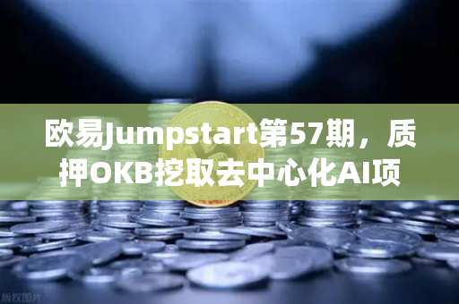 欧易Jumpstart第57期，质押OKB挖取去中心化AI项目Akash（AKT）普通人也能参与的Web3红利