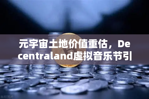 元宇宙土地价值重估，Decentraland虚拟音乐节引爆数字地产新浪潮