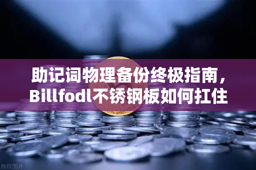 助记词物理备份终极指南，Billfodl不锈钢板如何扛住极端腐蚀测试？-第1张图片-欧易交易所