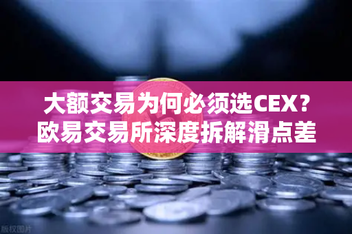 大额交易为何必须选CEX？欧易交易所深度拆解滑点差异，帮你省下真金白银
