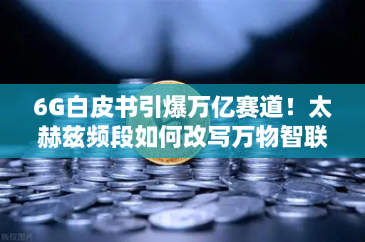 6G白皮书引爆万亿赛道！太赫兹频段如何改写万物智联新规则？