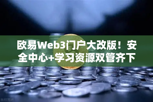 欧易Web3门户大改版！安全中心+学习资源双管齐下，小白也能玩转链上生态
