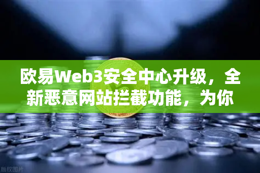 欧易Web3安全中心升级，全新恶意网站拦截功能，为你的数字资产筑起防火墙