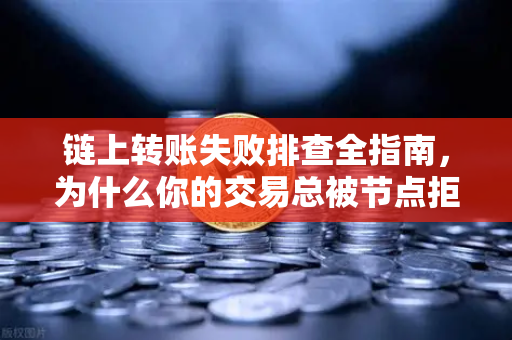 链上转账失败排查全指南，为什么你的交易总被节点拒绝？