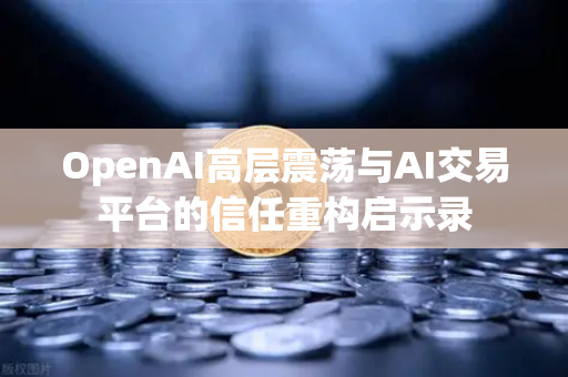 OpenAI高层震荡与AI交易平台的信任重构启示录