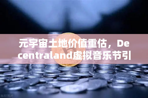 元宇宙土地价值重估，Decentraland虚拟音乐节引爆数字地产新浪潮
