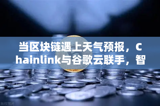 当区块链遇上天气预报，Chainlink与谷歌云联手，智能合约的数据盲区被彻底打通了