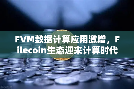 FVM数据计算应用激增，Filecoin生态迎来计算时代新拐点