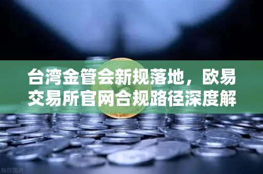 台湾金管会新规落地,欧易交易所官网合规路径深度解读-第1张图片-欧易交易所 台湾金管会新规落地,欧易交易所官网合规路径深度解读-第1张图片-欧易交易所