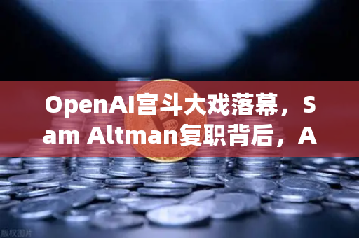 OpenAI宫斗大戏落幕，Sam Altman复职背后，AI行业权力博弈与未来变局