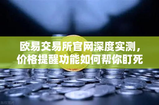 欧易交易所官网深度实测,价格提醒功能如何帮你盯死山寨币的暴涨暴跌?-第1张图片-欧易交易所 欧易交易所官网深度实测,价格提醒功能如何帮你盯死山寨币的暴涨暴跌?-第1张图片-欧易交易所