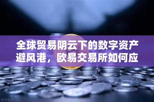 全球贸易阴云下的数字资产避风港，欧易交易所如何应对经济下行周期？-第1张图片-欧易交易所