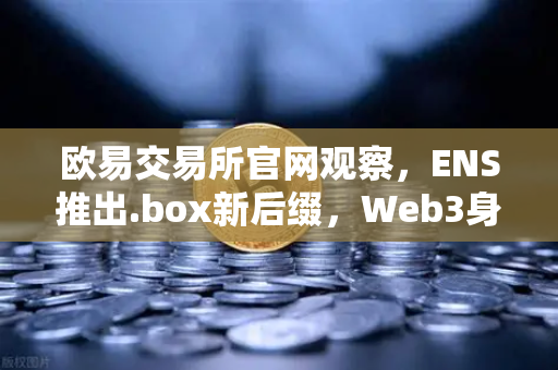 欧易交易所官网观察，ENS推出.box新后缀，Web3身份体系迎来域名革命-第1张图片-欧易交易所