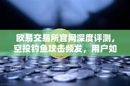 欧易交易所官网深度评测，空投钓鱼攻击频发，用户如何守住资产安全防线？-第1张图片-欧易交易所