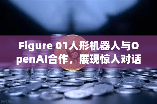 Figure 01人形机器人与OpenAI合作，展现惊人对话能力，AI机器人时代加速到来？-第1张图片-欧易交易所