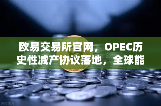 欧易交易所官网,OPEC历史性减产协议落地,全球能源格局面临重塑-第1张图片-欧易交易所 欧易交易所官网,OPEC历史性减产协议落地,全球能源格局面临重塑-第1张图片-欧易交易所